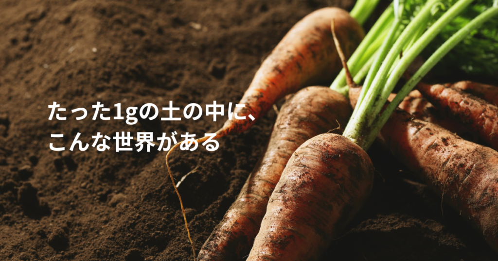 たった1gの土の中に、ものすごい数の微生物がいる